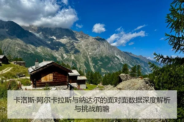 卡洛斯·阿尔卡拉斯与纳达尔的面对面数据深度解析与挑战前瞻
